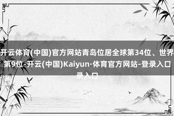 开云体育(中国)官方网站青岛位居全球第34位、世界第9位-开云(中国)Kaiyun·体育官方网站-登录入口