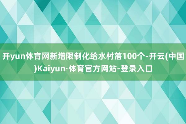 开yun体育网新增限制化给水村落100个-开云(中国)Kaiyun·体育官方网站-登录入口