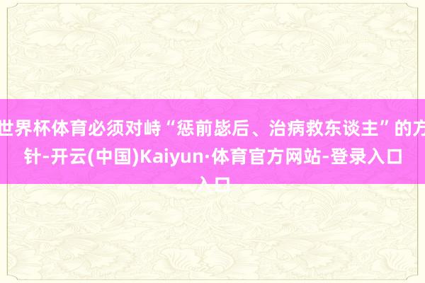 世界杯体育必须对峙“惩前毖后、治病救东谈主”的方针-开云(中国)Kaiyun·体育官方网站-登录入口