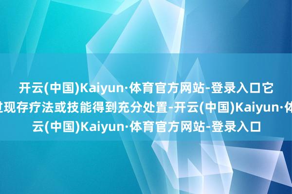 开云(中国)Kaiyun·体育官方网站-登录入口它的支援或会诊无法通过现存疗法或技能得到充分处置-开云(中国)Kaiyun·体育官方网站-登录入口