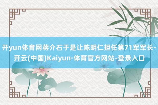 开yun体育网蒋介石于是让陈明仁担任第71军军长-开云(中国)Kaiyun·体育官方网站-登录入口