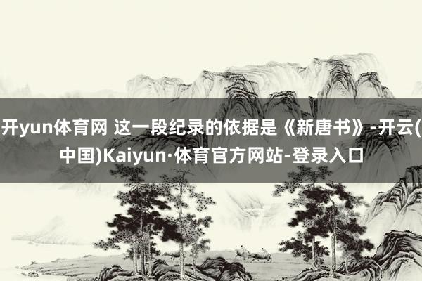 开yun体育网 这一段纪录的依据是《新唐书》-开云(中国)Kaiyun·体育官方网站-登录入口
