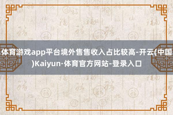 体育游戏app平台境外售售收入占比较高-开云(中国)Kaiyun·体育官方网站-登录入口