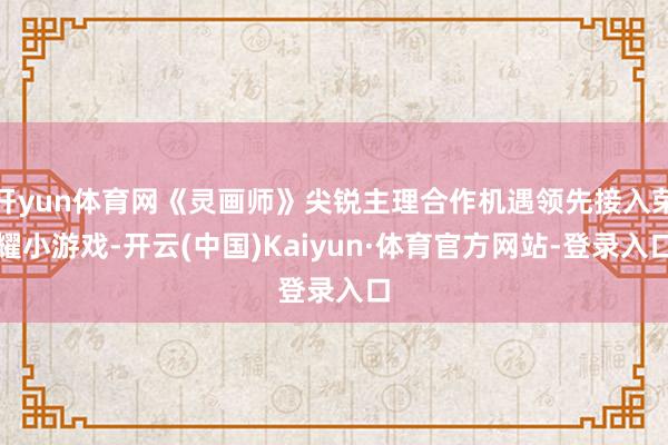 开yun体育网《灵画师》尖锐主理合作机遇领先接入荣耀小游戏-开云(中国)Kaiyun·体育官方网站-登录入口