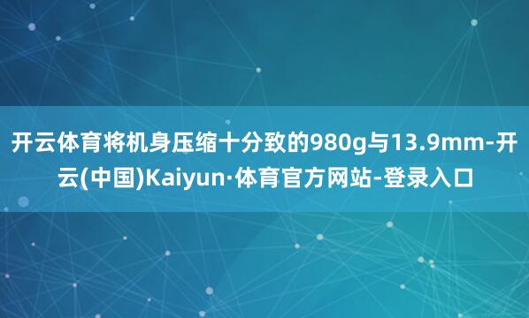开云体育将机身压缩十分致的980g与13.9mm-开云(中国)Kaiyun·体育官方网站-登录入口