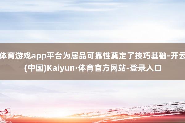 体育游戏app平台为居品可靠性奠定了技巧基础-开云(中国)Kaiyun·体育官方网站-登录入口
