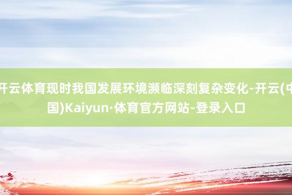 开云体育现时我国发展环境濒临深刻复杂变化-开云(中国)Kaiyun·体育官方网站-登录入口