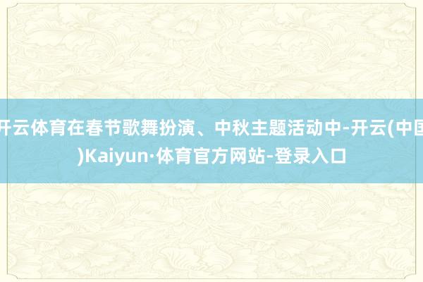 开云体育在春节歌舞扮演、中秋主题活动中-开云(中国)Kaiyun·体育官方网站-登录入口