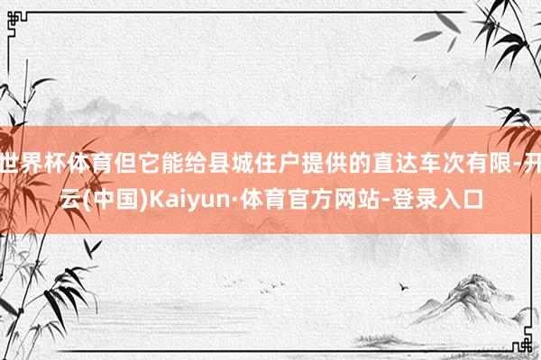 世界杯体育但它能给县城住户提供的直达车次有限-开云(中国)Kaiyun·体育官方网站-登录入口
