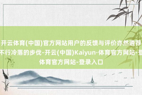 开云体育(中国)官方网站用户的反馈与评价亦然遴荐厂家时不行冷落的步伐-开云(中国)Kaiyun·体育官方网站-登录入口